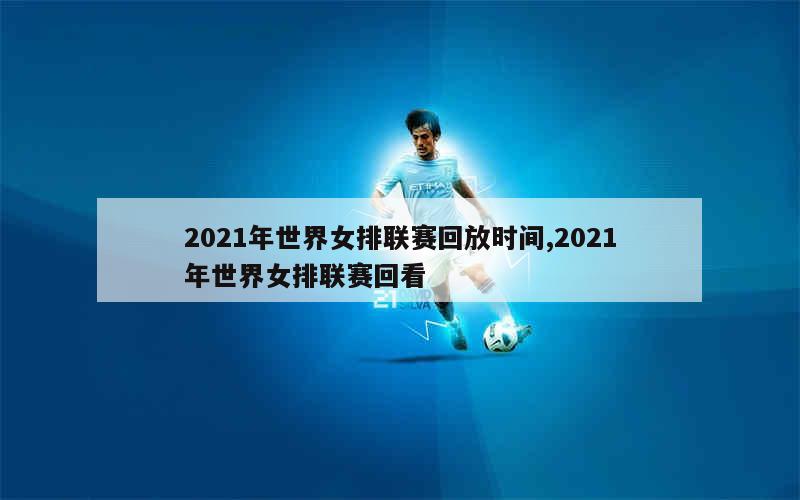 2021年世界女排联赛回放时间,2021年世界女排联赛回看