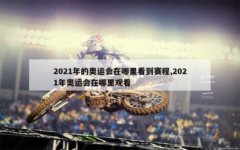 2021年的奥运会在哪里看到赛程,2021年奥运会在哪里观看