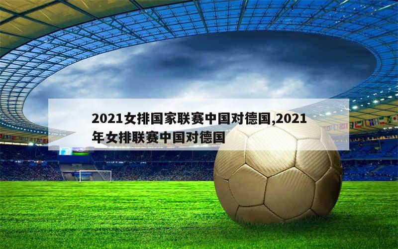 2021女排国家联赛中国对德国,2021年女排联赛中国对德国