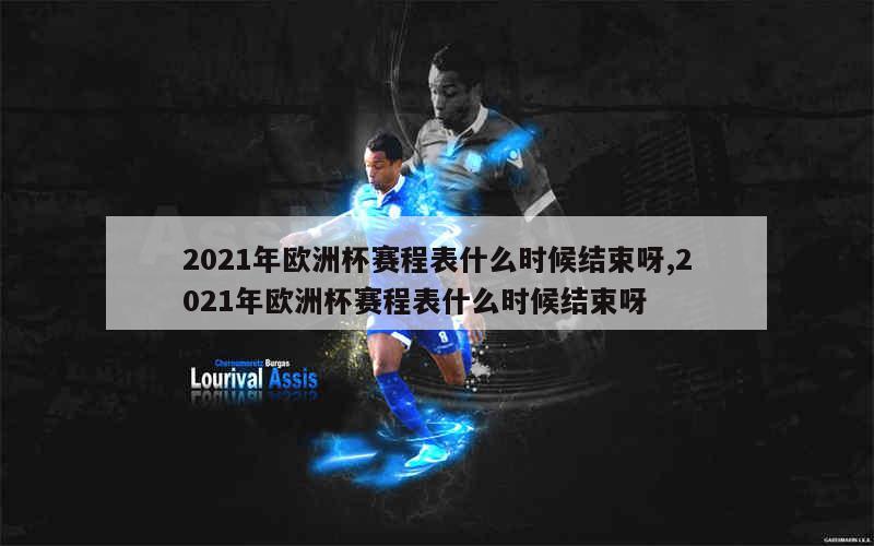 2021年欧洲杯赛程表什么时候结束呀,2021年欧洲杯赛程表什么时候结束呀