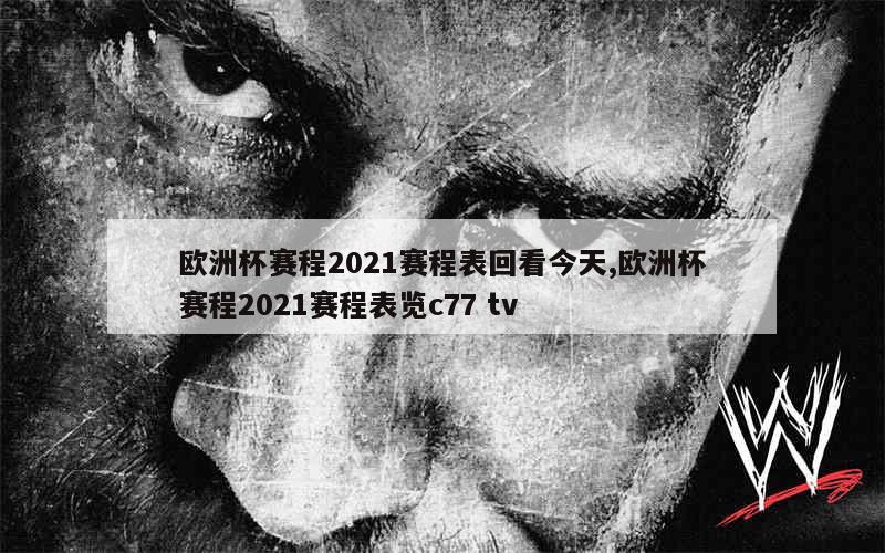 欧洲杯赛程2021赛程表回看今天,欧洲杯赛程2021赛程表览c77 tv