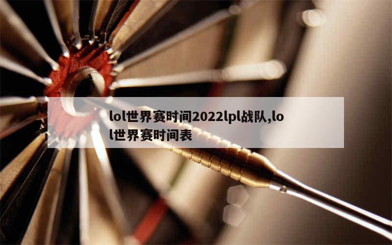 lol世界赛时间2022lpl战队,lol世界赛时间表