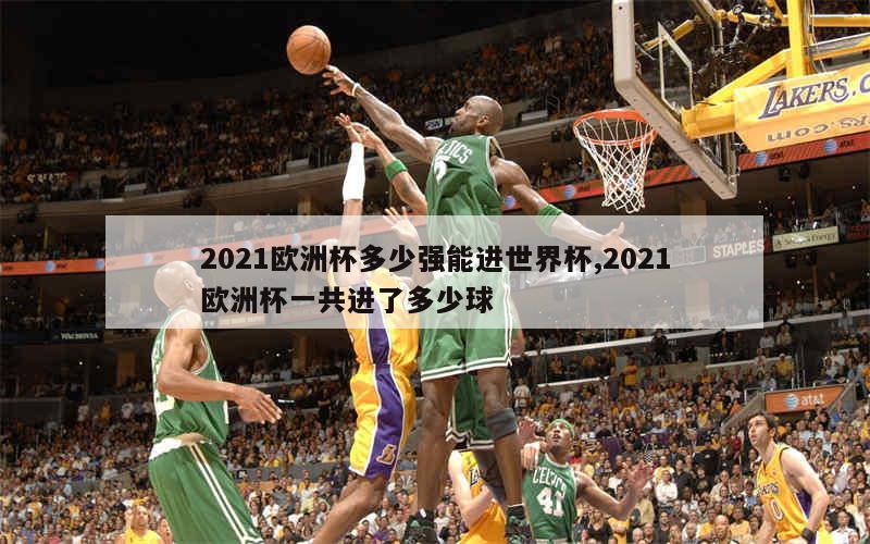 2021欧洲杯多少强能进世界杯,2021欧洲杯一共进了多少球