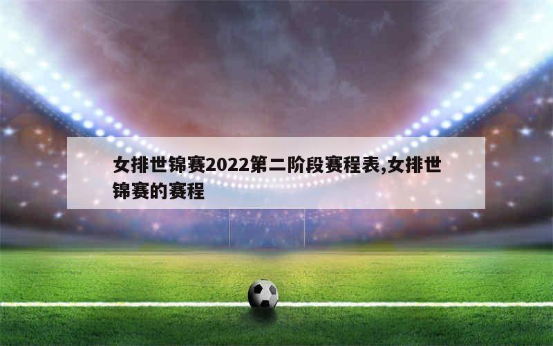 女排世锦赛2022第二阶段赛程表,女排世锦赛的赛程