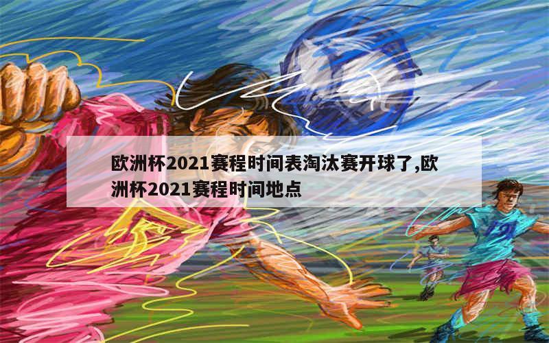 欧洲杯2021赛程时间表淘汰赛开球了,欧洲杯2021赛程时间地点