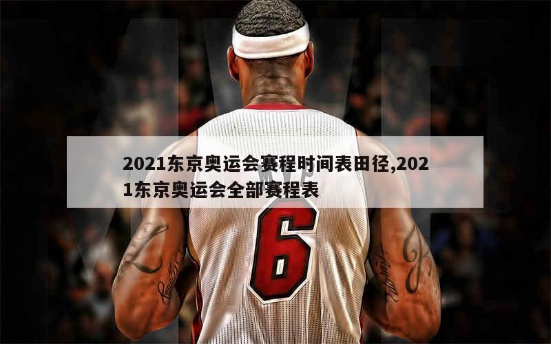 2021东京奥运会赛程时间表田径,2021东京奥运会全部赛程表