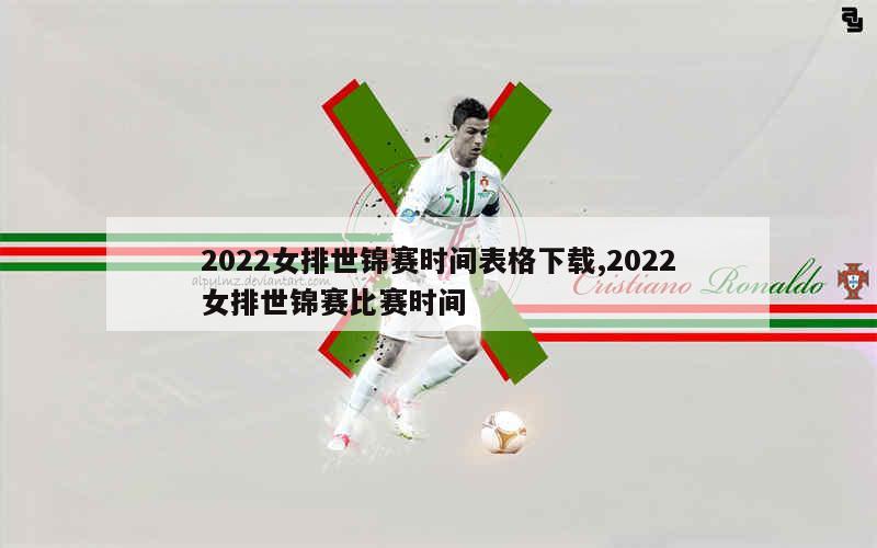 2022女排世锦赛时间表格下载,2022女排世锦赛比赛时间