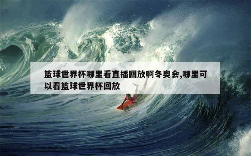 篮球世界杯哪里看直播回放啊冬奥会,哪里可以看篮球世界杯回放