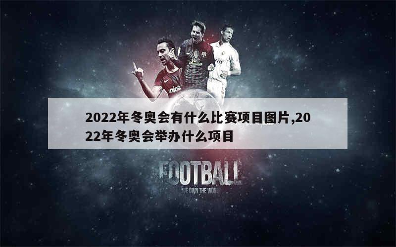 2022年冬奥会有什么比赛项目图片,2022年冬奥会举办什么项目