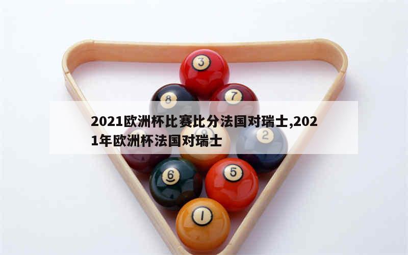 2021欧洲杯比赛比分法国对瑞士,2021年欧洲杯法国对瑞士