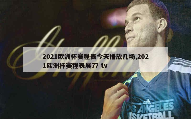 2021欧洲杯赛程表今天播放几场,2021欧洲杯赛程表展77 tv