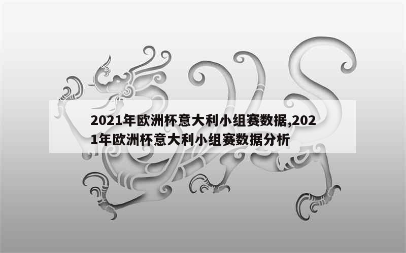 2021年欧洲杯意大利小组赛数据,2021年欧洲杯意大利小组赛数据分析