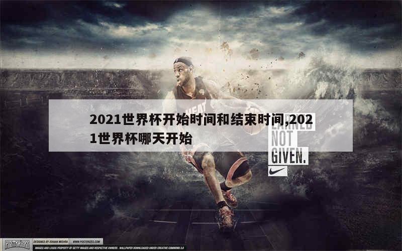 2021世界杯开始时间和结束时间,2021世界杯哪天开始