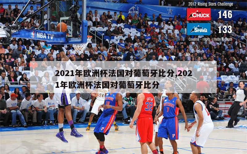 2021年欧洲杯法国对葡萄牙比分,2021年欧洲杯法国对葡萄牙比分