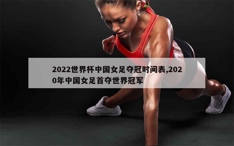 2022世界杯中国女足夺冠时间表,2020年中国女足首夺世界冠军