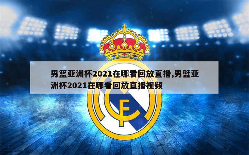 男篮亚洲杯2021在哪看回放直播,男篮亚洲杯2021在哪看回放直播视频