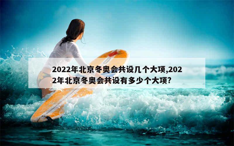 2022年北京冬奥会共设几个大项,2022年北京冬奥会共设有多少个大项?