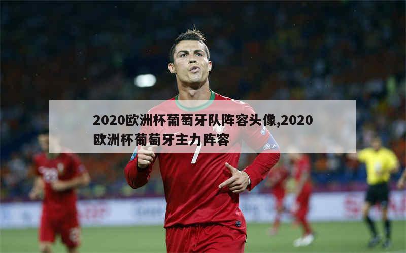 2020欧洲杯葡萄牙队阵容头像,2020欧洲杯葡萄牙主力阵容