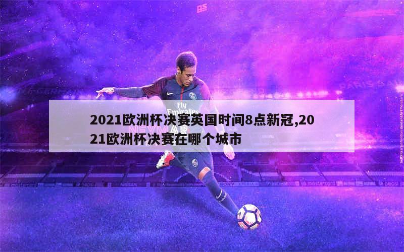 2021欧洲杯决赛英国时间8点新冠,2021欧洲杯决赛在哪个城市