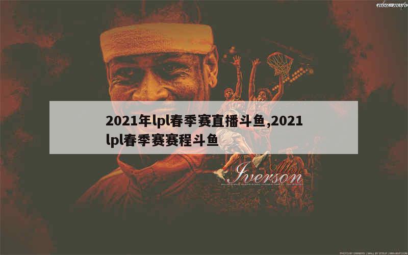 2021年lpl春季赛直播斗鱼,2021lpl春季赛赛程斗鱼