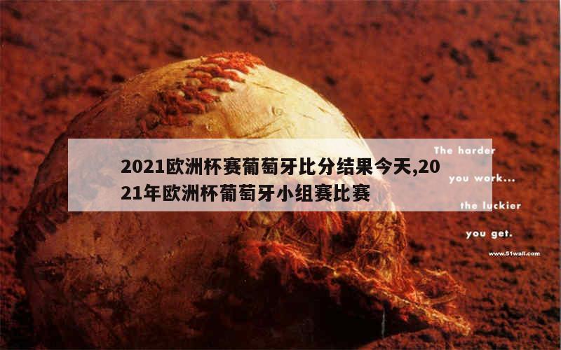 2021欧洲杯赛葡萄牙比分结果今天,2021年欧洲杯葡萄牙小组赛比赛