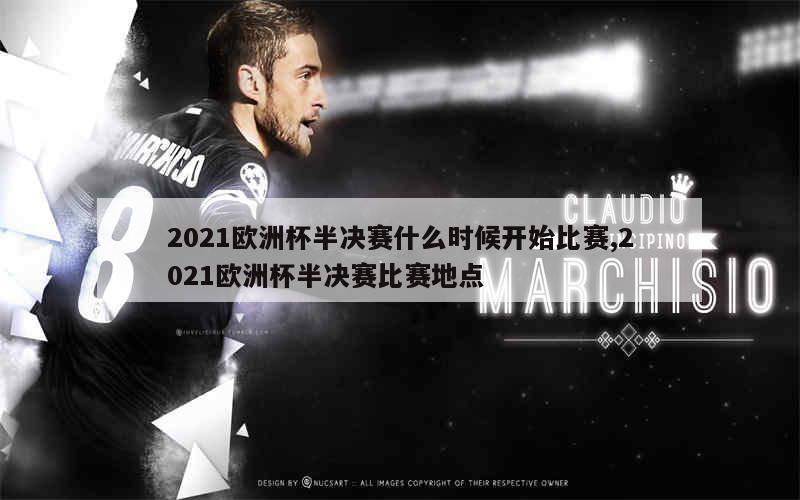 2021欧洲杯半决赛什么时候开始比赛,2021欧洲杯半决赛比赛地点