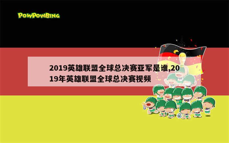 2019英雄联盟全球总决赛亚军是谁,2019年英雄联盟全球总决赛视频