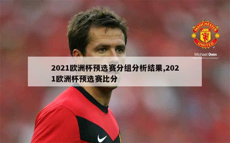 2021欧洲杯预选赛分组分析结果,2021欧洲杯预选赛比分