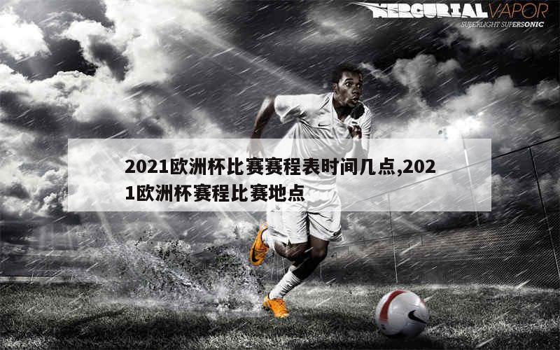 2021欧洲杯比赛赛程表时间几点,2021欧洲杯赛程比赛地点