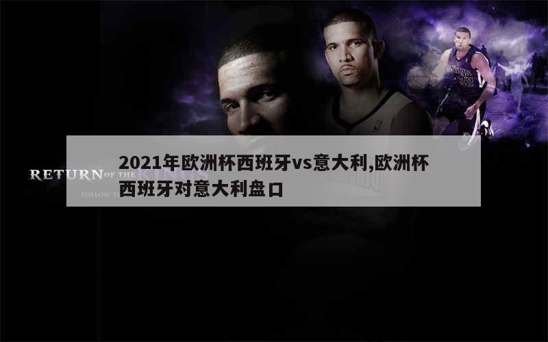 2021年欧洲杯西班牙vs意大利,欧洲杯西班牙对意大利盘口