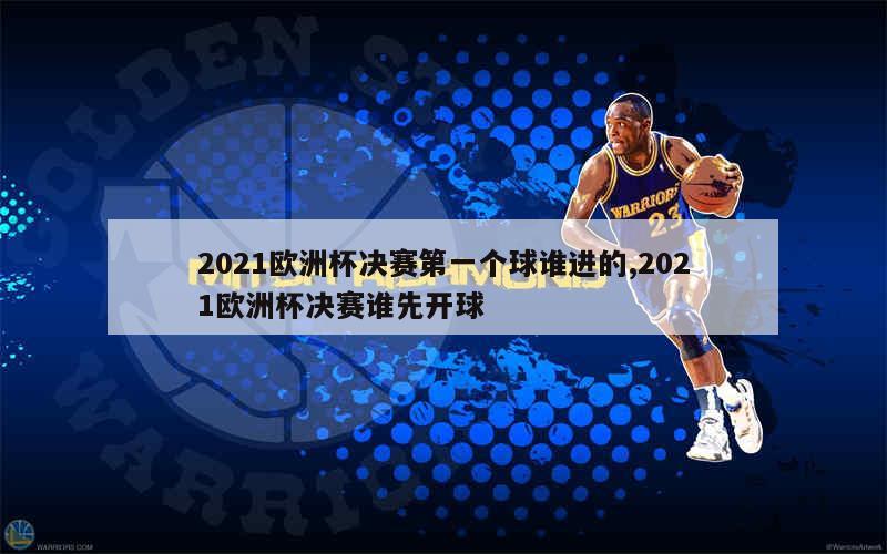 2021欧洲杯决赛第一个球谁进的,2021欧洲杯决赛谁先开球