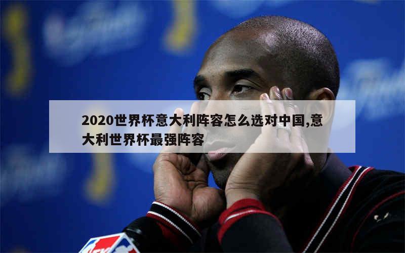 2020世界杯意大利阵容怎么选对中国,意大利世界杯最强阵容