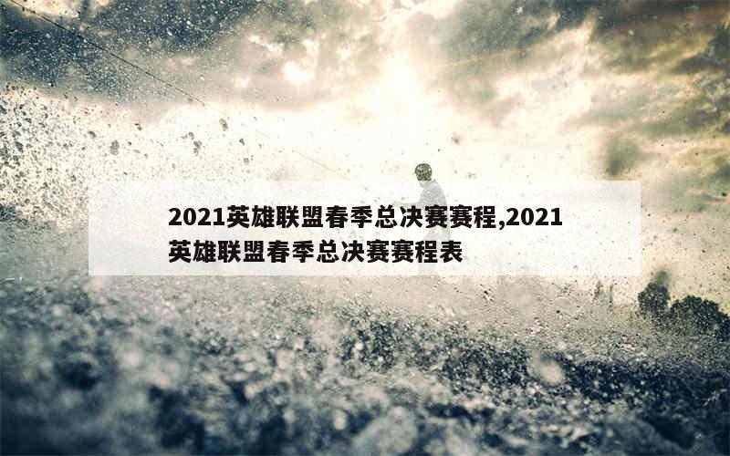 2021英雄联盟春季总决赛赛程,2021英雄联盟春季总决赛赛程表