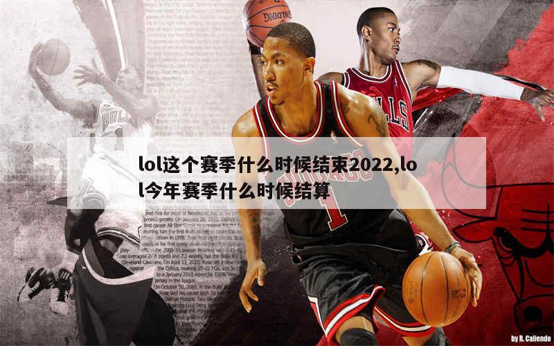 lol这个赛季什么时候结束2022,lol今年赛季什么时候结算