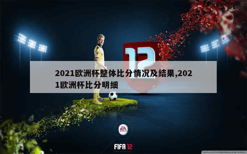 2021欧洲杯整体比分情况及结果,2021欧洲杯比分明细