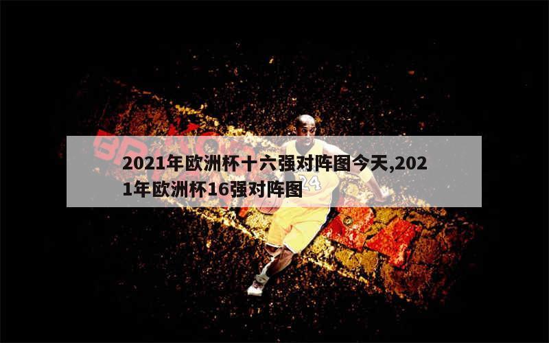 2021年欧洲杯十六强对阵图今天,2021年欧洲杯16强对阵图