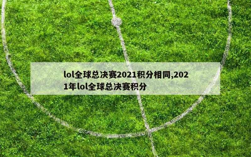 lol全球总决赛2021积分相同,2021年lol全球总决赛积分