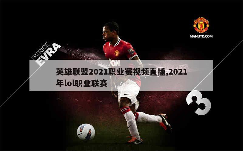 英雄联盟2021职业赛视频直播,2021年lol职业联赛