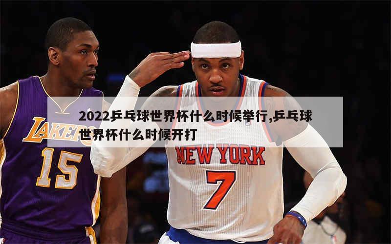 2022乒乓球世界杯什么时候举行,乒乓球世界杯什么时候开打