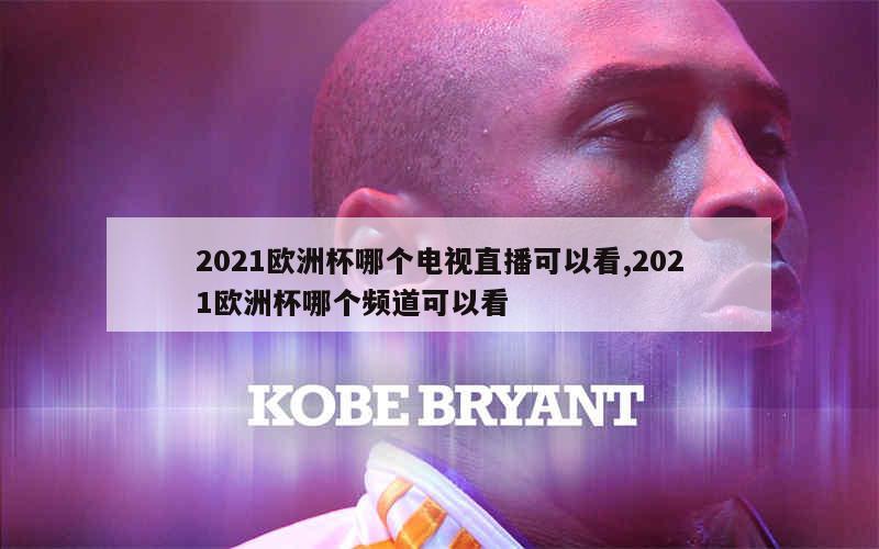 2021欧洲杯哪个电视直播可以看,2021欧洲杯哪个频道可以看