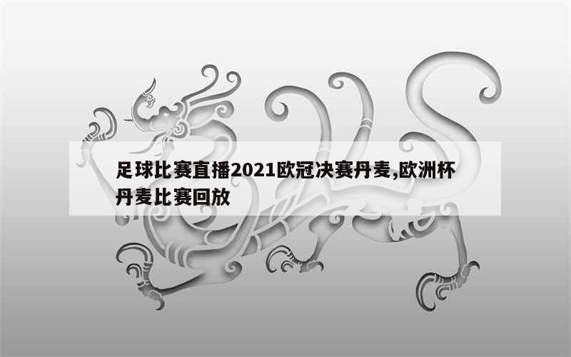 足球比赛直播2021欧冠决赛丹麦,欧洲杯丹麦比赛回放