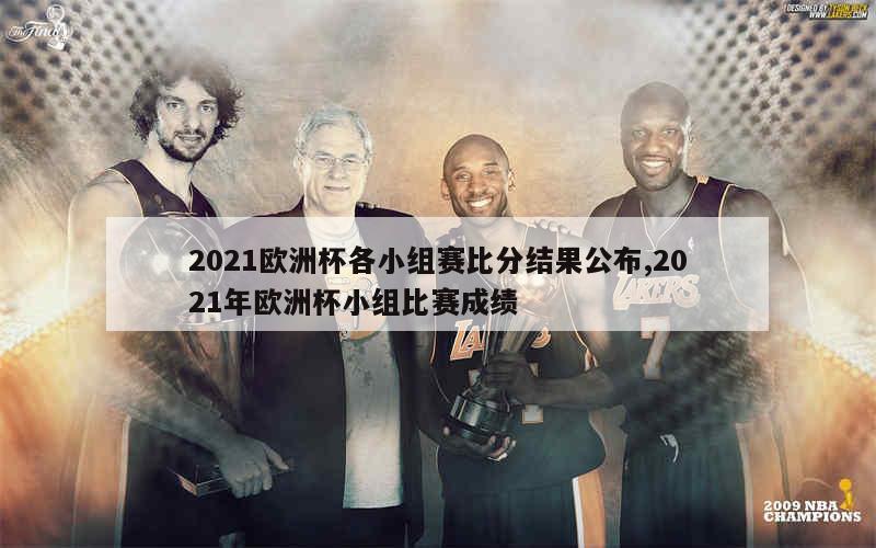 2021欧洲杯各小组赛比分结果公布,2021年欧洲杯小组比赛成绩