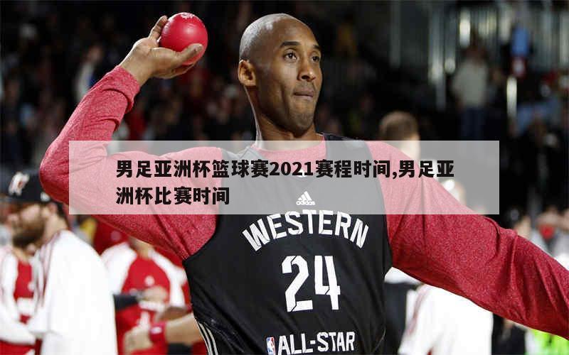 男足亚洲杯篮球赛2021赛程时间,男足亚洲杯比赛时间