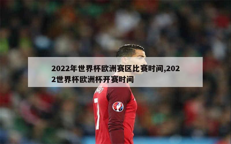 2022年世界杯欧洲赛区比赛时间,2022世界杯欧洲杯开赛时间