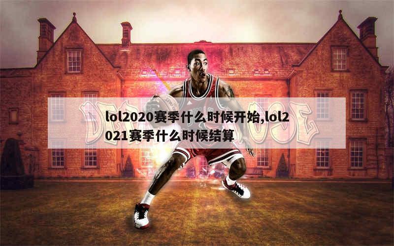 lol2020赛季什么时候开始,lol2021赛季什么时候结算