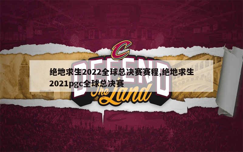 绝地求生2022全球总决赛赛程,绝地求生2021pgc全球总决赛