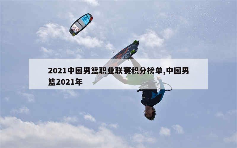 2021中国男篮职业联赛积分榜单,中国男篮2021年