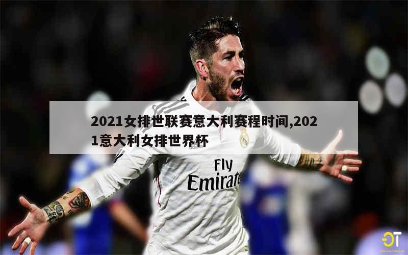 2021女排世联赛意大利赛程时间,2021意大利女排世界杯