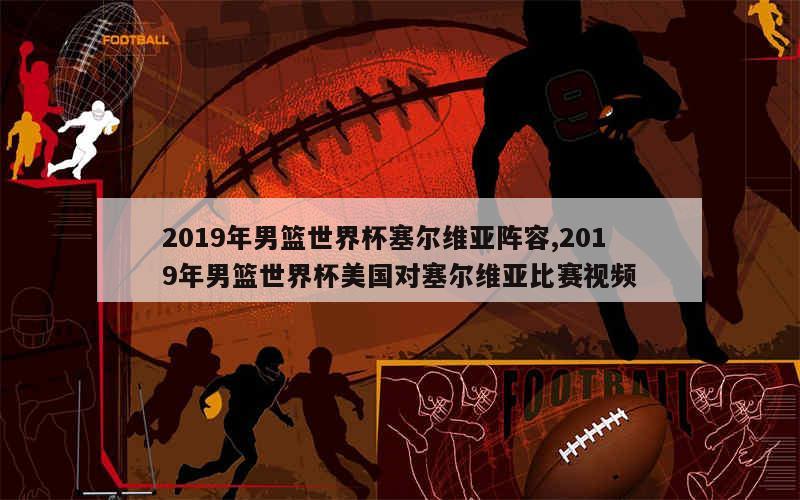 2019年男篮世界杯塞尔维亚阵容,2019年男篮世界杯美国对塞尔维亚比赛视频