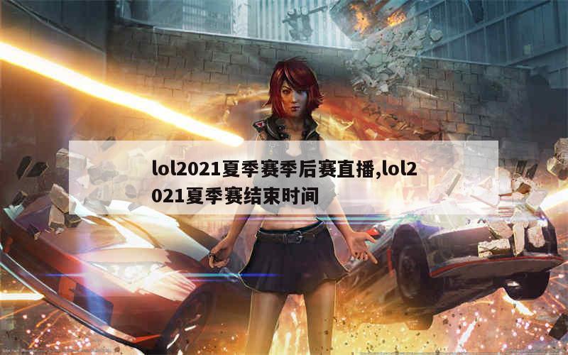 lol2021夏季赛季后赛直播,lol2021夏季赛结束时间